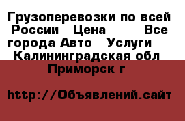 Грузоперевозки по всей России › Цена ­ 10 - Все города Авто » Услуги   . Калининградская обл.,Приморск г.